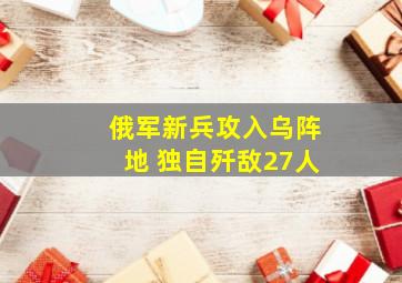 俄军新兵攻入乌阵地 独自歼敌27人